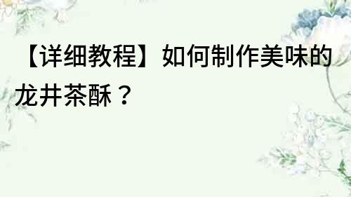 【詳細教程】如何制作美味的龍井茶酥？