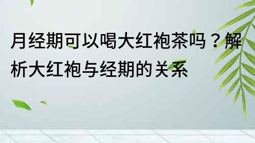 月經期可以喝大紅袍茶嗎？解析大紅袍與經期的關系