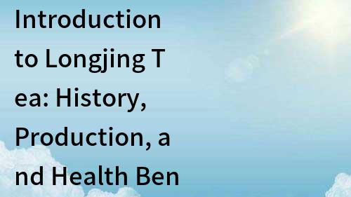 Introduction to Longjing Tea: History, Production, and Health Benefits