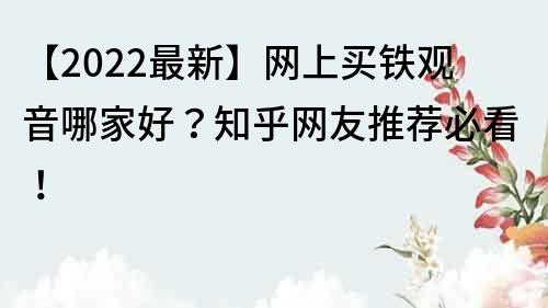 【2022最新】網上買鐵觀音哪家好？知乎網友推薦必看！