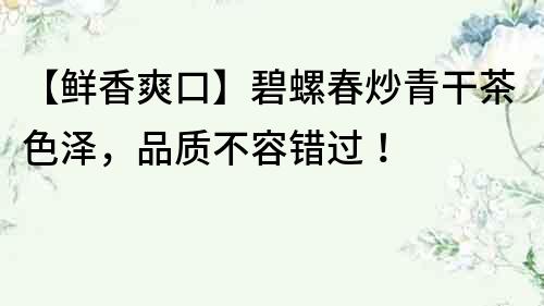 【鮮香爽口】碧螺春炒青干茶色澤，品質不容錯過！
