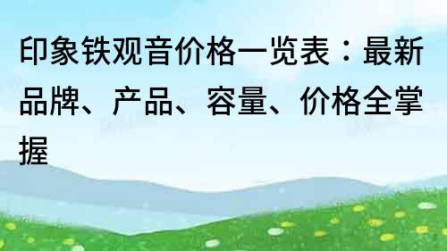 印象鐵觀音價(jià)格一覽表:最新品牌、產(chǎn)品、容量、價(jià)格全掌握