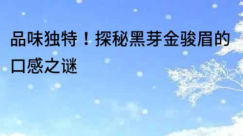 品味獨(dú)特！探秘黑芽金駿眉的口感之謎