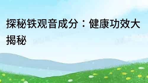 探秘鐵觀音成分：健康功效大揭秘