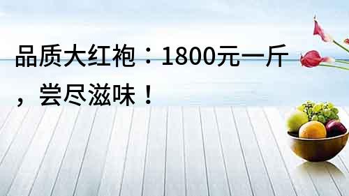 品質(zhì)大紅袍：1800元一斤，嘗盡滋味！