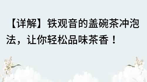 【詳解】鐵觀音的蓋碗茶沖泡法，讓你輕松品味茶香！