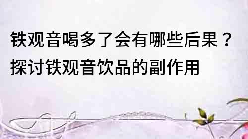 鐵觀音喝多了會(huì)有哪些后果？探討鐵觀音飲品的副作用