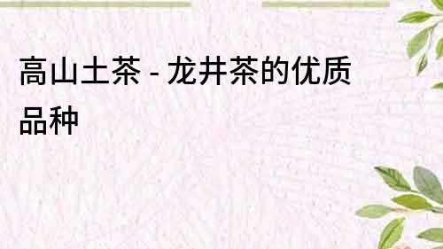 高山土茶 - 龍井茶的優(yōu)質(zhì)品種
