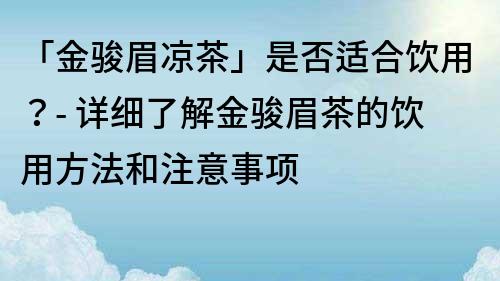 「金駿眉涼茶」是否適合飲用？- 詳細(xì)了解金駿眉茶的飲用方法和注意事項(xiàng)