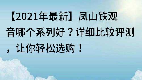 【2022年最新】鳳山鐵觀音哪個系列好？詳細比較評測，讓你輕松選購！