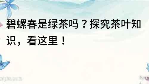 碧螺春是綠茶嗎？探究茶葉知識，看這里！