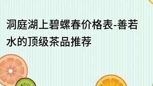 洞庭湖上碧螺春價格表-善若水的頂級茶品推薦