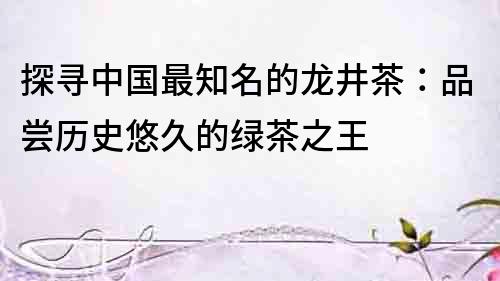 探尋中國最知名的龍井茶：品嘗歷史悠久的綠茶之王