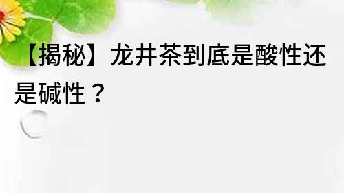 【揭秘】龍井茶到底是酸性還是堿性？
