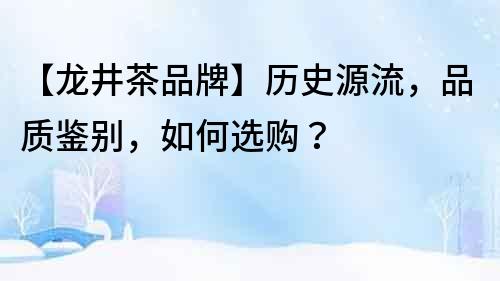 【龍井茶品牌】歷史源流，品質鑒別，如何選購？