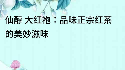 仙醇 大紅袍：品味正宗紅茶的美妙滋味