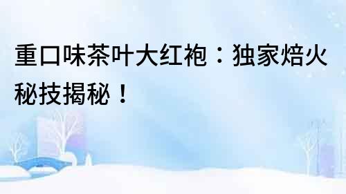 重口味茶葉大紅袍：獨家焙火秘技揭秘！