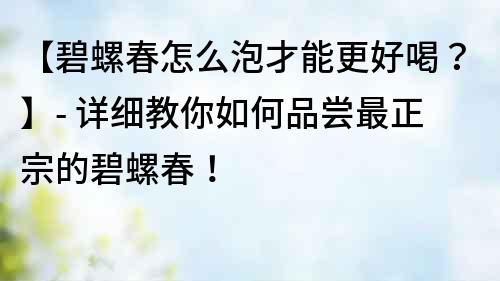 【碧螺春怎么泡才能更好喝？】- 詳細教你如何品嘗最正宗的碧螺春！