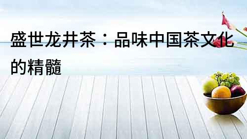 盛世龍井茶：品味中國茶文化的精髓