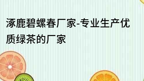 涿鹿碧螺春廠(chǎng)家-專(zhuān)業(yè)生產(chǎn)優(yōu)質(zhì)綠茶的廠(chǎng)家