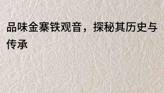 品味金寨鐵觀音，探秘其歷史與傳承