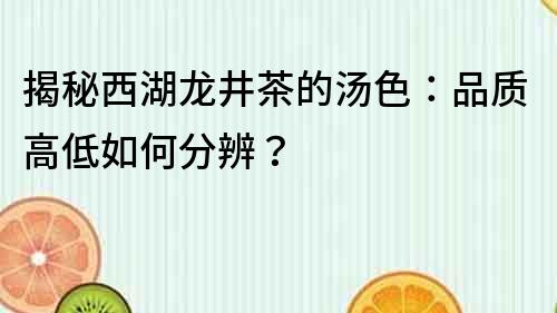 揭秘西湖龍井茶的湯色：品質(zhì)高低如何分辨？