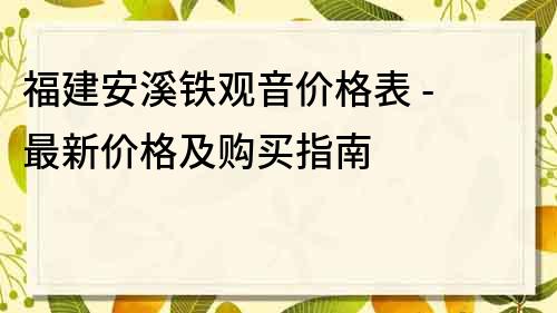 福建安溪鐵觀音價格表 - 最新價格及購買指南