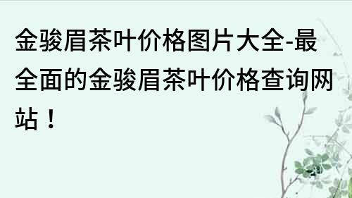 金駿眉茶葉價格圖片大全-最全面的金駿眉茶葉價格查詢網站！