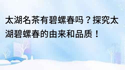 太湖名茶有碧螺春?jiǎn)幔刻骄刻搪荽旱挠蓙?lái)和品質(zhì)！