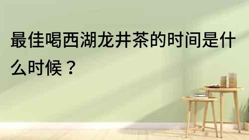 最佳喝西湖龍井茶的時間是什么時候？