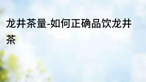 龍井茶量-如何正確品飲龍井茶