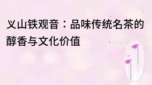 義山鐵觀音：品味傳統名茶的醇香與文化價值