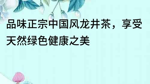 品味正宗中國風龍井茶，享受天然綠色健康之美