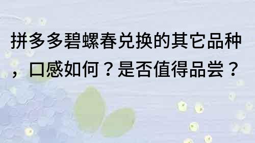 拼多多碧螺春兌換的其它品種，口感如何？是否值得品嘗？