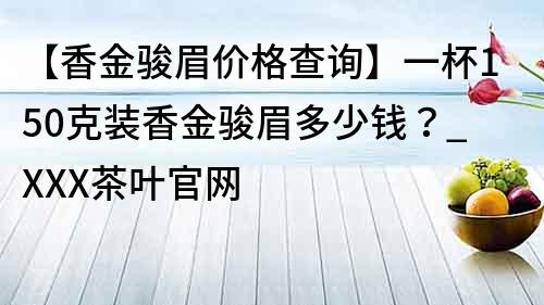 【香金駿眉價格查詢】一杯150克裝香金駿眉多少錢？_XXX茶葉官網