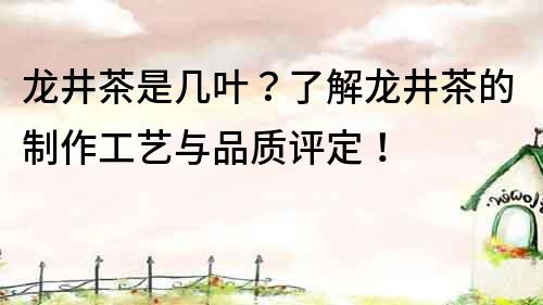 龍井茶是幾葉？了解龍井茶的制作工藝與品質(zhì)評定！