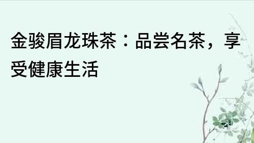 金駿眉龍珠茶：品嘗名茶，享受健康生活