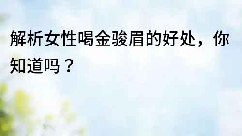 解析女性喝金駿眉的好處，你知道嗎？