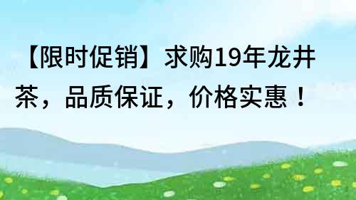 【限時促銷】求購19年龍井茶，品質保證，價格實惠！