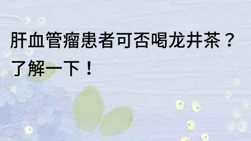 肝血管瘤患者可否喝龍井茶？了解一下！