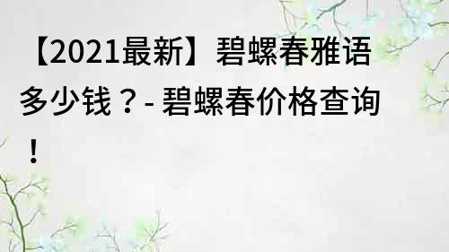 【2021最新】碧螺春雅語多少錢？- 碧螺春價格查詢！
