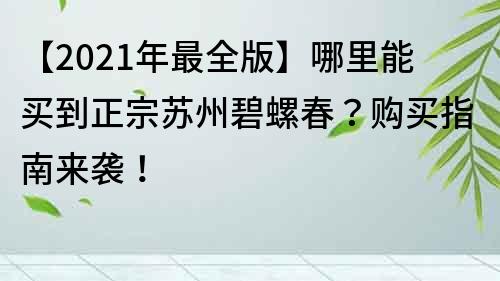 【2021年最全版】哪里能買到正宗蘇州碧螺春？購買指南來襲！