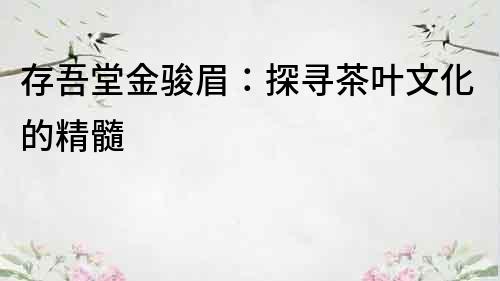 存吾堂金駿眉：探尋茶葉文化的精髓