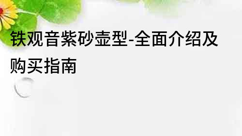 鐵觀音紫砂壺型-全面介紹及購(gòu)買指南