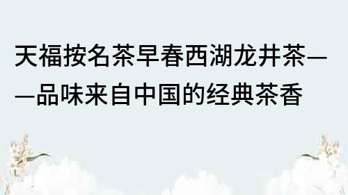 天福按名茶早春西湖龍井茶——品味來自中國的經典茶香