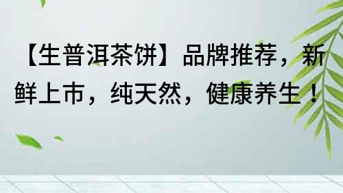 【生普洱茶餅】品牌推薦，新鮮上市，純天然，健康養生！