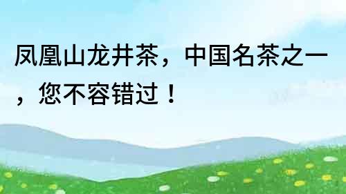 鳳凰山龍井茶，中國名茶之一，您不容錯過！