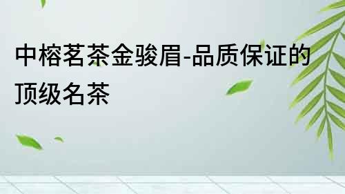 中榕茗茶金駿眉-品質保證的頂級名茶