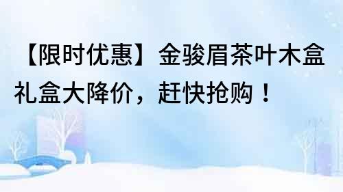 【限時優惠】金駿眉茶葉木盒禮盒大降價，趕快搶購！