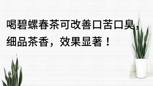 喝碧螺春茶可改善口苦口臭，細品茶香，效果顯著！